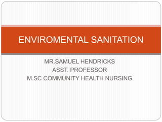 MR.SAMUEL HENDRICKS
ASST. PROFESSOR
M.SC COMMUNITY HEALTH NURSING
ENVIROMENTAL SANITATION
 