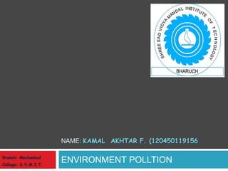NAME: KAMAL AKHTAR F. (120450119156 
ENVIRONMENT POLLTION 
Branch: Mechanical 
Collage: S.V.M.I.T. 
 