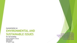 A presentation on
ENVIRONMENTAL AND
SUSTAINABLE ISSUES
for tall building
Presented by :
130108-TAHMINA KHANAM
130109-SYED MOHAMMAD TAMZID
130111-RAFIQUZZAMAN MUNNA
130113-SYED MEHEDI HASAN
130136-TAHIA TASNIA
KHULNA UNIVERSITY, KHULNA
ARCHITECTURE,
BANGLADESH
3RD YEAR 2ND TERM
 