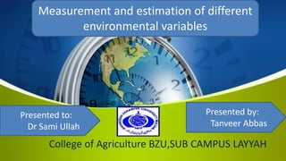 College of Agriculture BZU,SUB CAMPUS LAYYAH
Measurement and estimation of different
environmental variables
Presented to:
Dr Sami Ullah
Presented by:
Tanveer Abbas
 