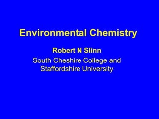 Environmental Chemistry
        Robert N Slinn
  South Cheshire College and
    Staffordshire University
 