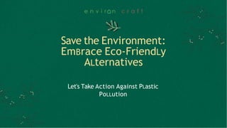 Save the Environment:
EmBrace Eco-FriendLy
ALternatives
Let's Take Action Against PLastic
PoLLution
 
