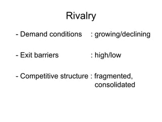 Rivalry - Demand conditions  : growing/declining - Exit barriers : high/low - Competitive structure : fragmented,    consolidated 