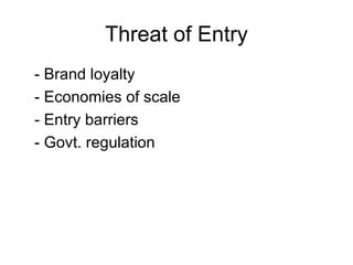 Threat of Entry - Brand loyalty - Economies of scale - Entry barriers - Govt. regulation 