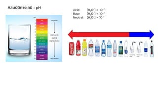 #สมบัติทางเคมี : pH
Acid [H3O+] > 10-7
Base [H3O+] < 10-7
Neutral [H3O+] = 10-7
 