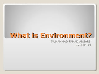 What is Environment?
          MUHAMMAD FAHAD ANSARI
                       12IEEM 14
 