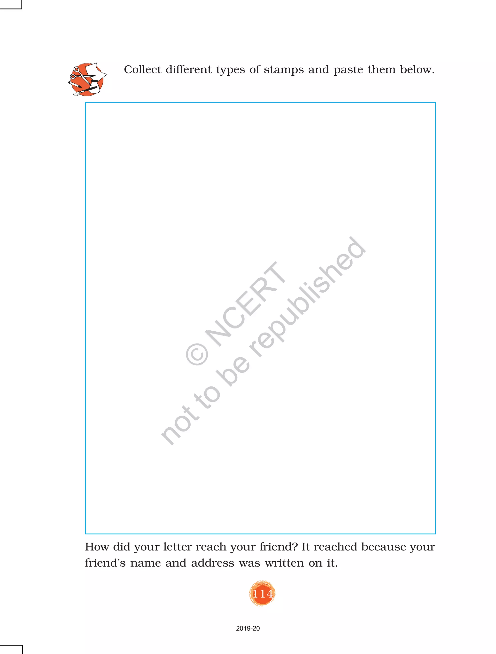 114
Collect different types of stamps and paste them below.
How did your letter reach your friend? It reached because your
friend’s name and address was written on it.
2019-20
©
N
C
ER
T
notto
be
republished
 