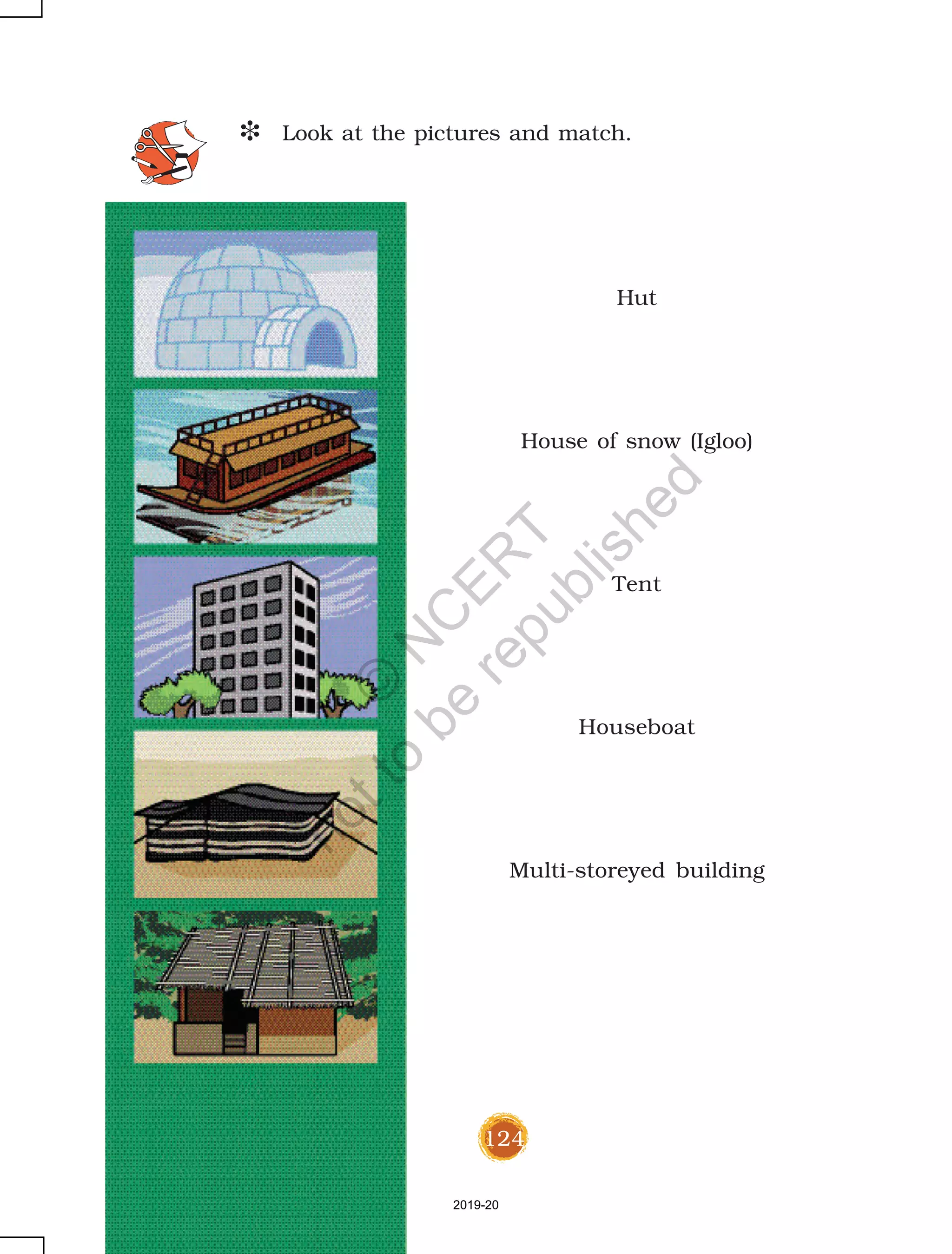 124
D Look at the pictures and match.
Hut
House of snow (Igloo)
Tent
Houseboat
Multi-storeyed building
2019-20
©
N
C
ER
T
notto
be
republished
 