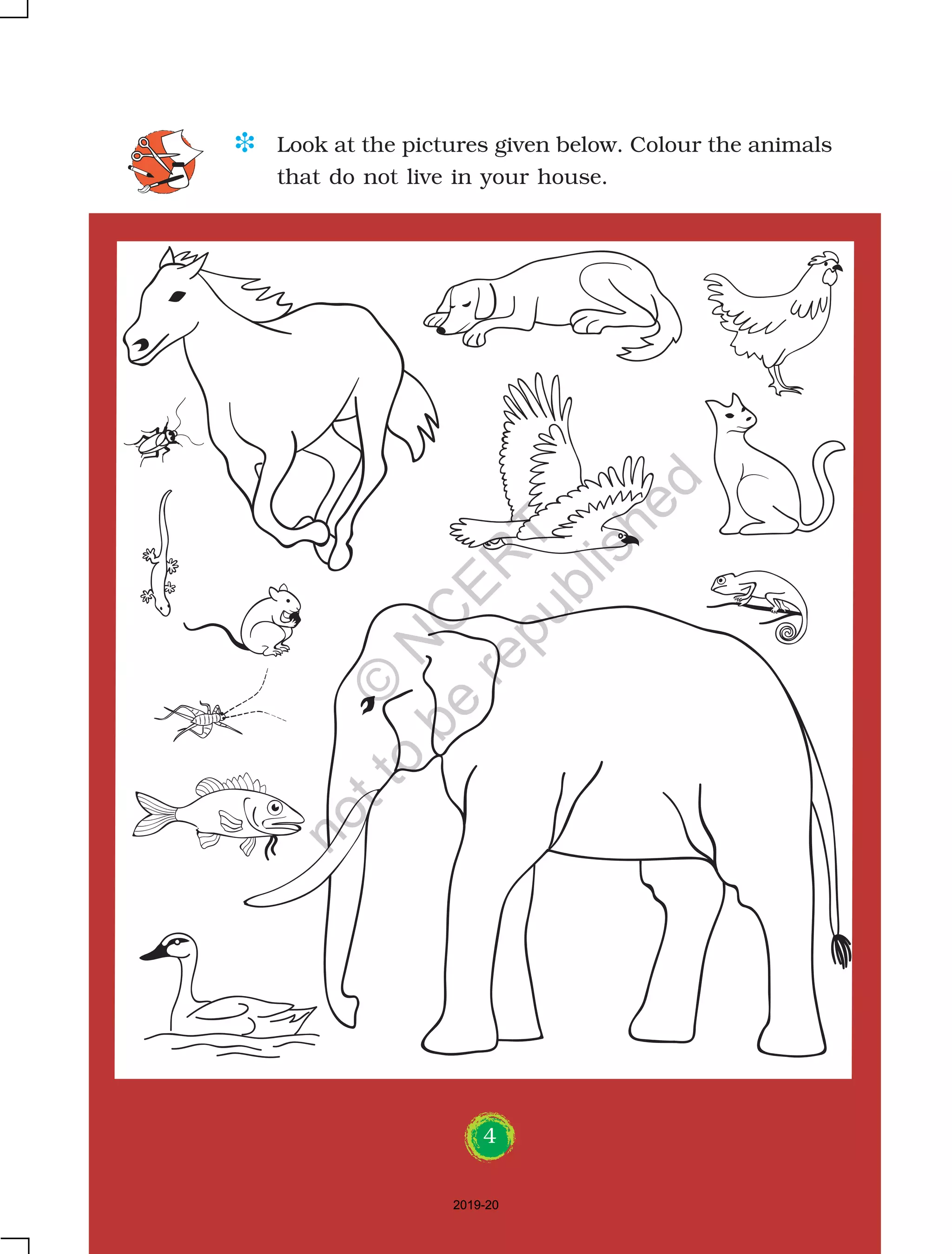4
D Look at the pictures given below. Colour the animals
that do not live in your house.
4
2019-202019-20
©
N
C
ER
T
notto
be
republished
 