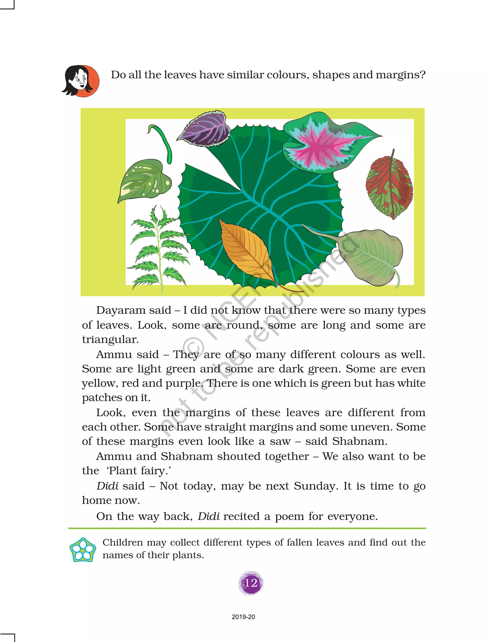 25
We learn so many things when we come to school. But do you
know which is our first school? Yes, it is our family. We learn
so many things from our family – much before we learn from
anywhere else. This is because we are so close to our family. But
we really never give it a thought. Let us think about our family
and talk about it.
Our First School
D Who all are there in your family? Write their names
and how they are related to you.
Draw or paste a picture of your family.
Name Relationship Name Relationship
2019-20
©
N
C
ER
T
notto
be
republished
 