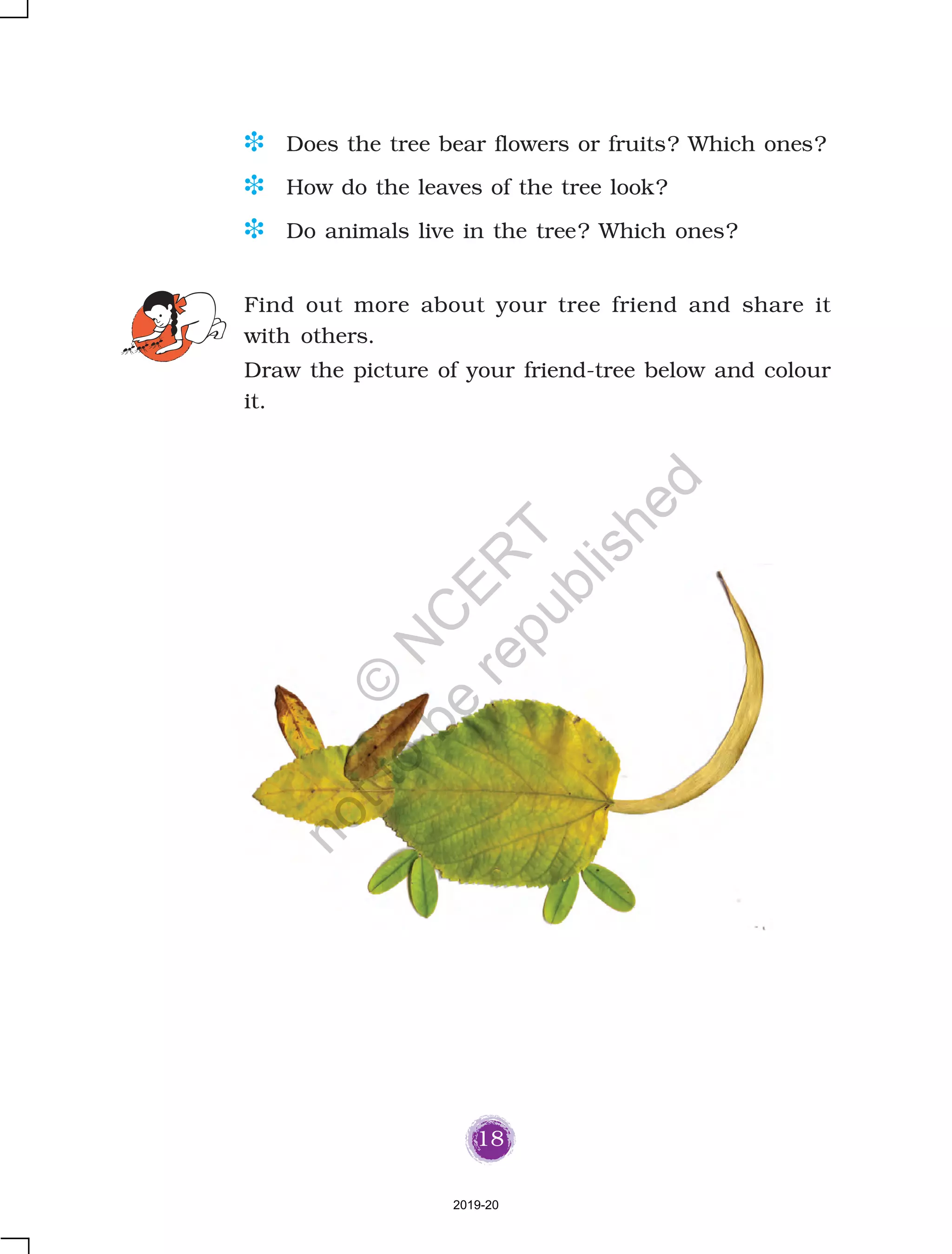 37
you decorate your house? When and
how?
o __________________________
o __________________________
D What will happen if we do not do the above?
Ask your friends when and how they decorate their
houses.
Name the things with which you decorate your house.
Look, how beautifully Lata's house
is decorated.
Is there any special way in which
In the lesson each child has been asked how her/his house is decorated
at various occasions. Talking to the children about the ways in which
their houses are decorated brings out how we use locally available
materials during celebration of festivals.
2019-20
©
N
C
ER
T
notto
be
republished
 