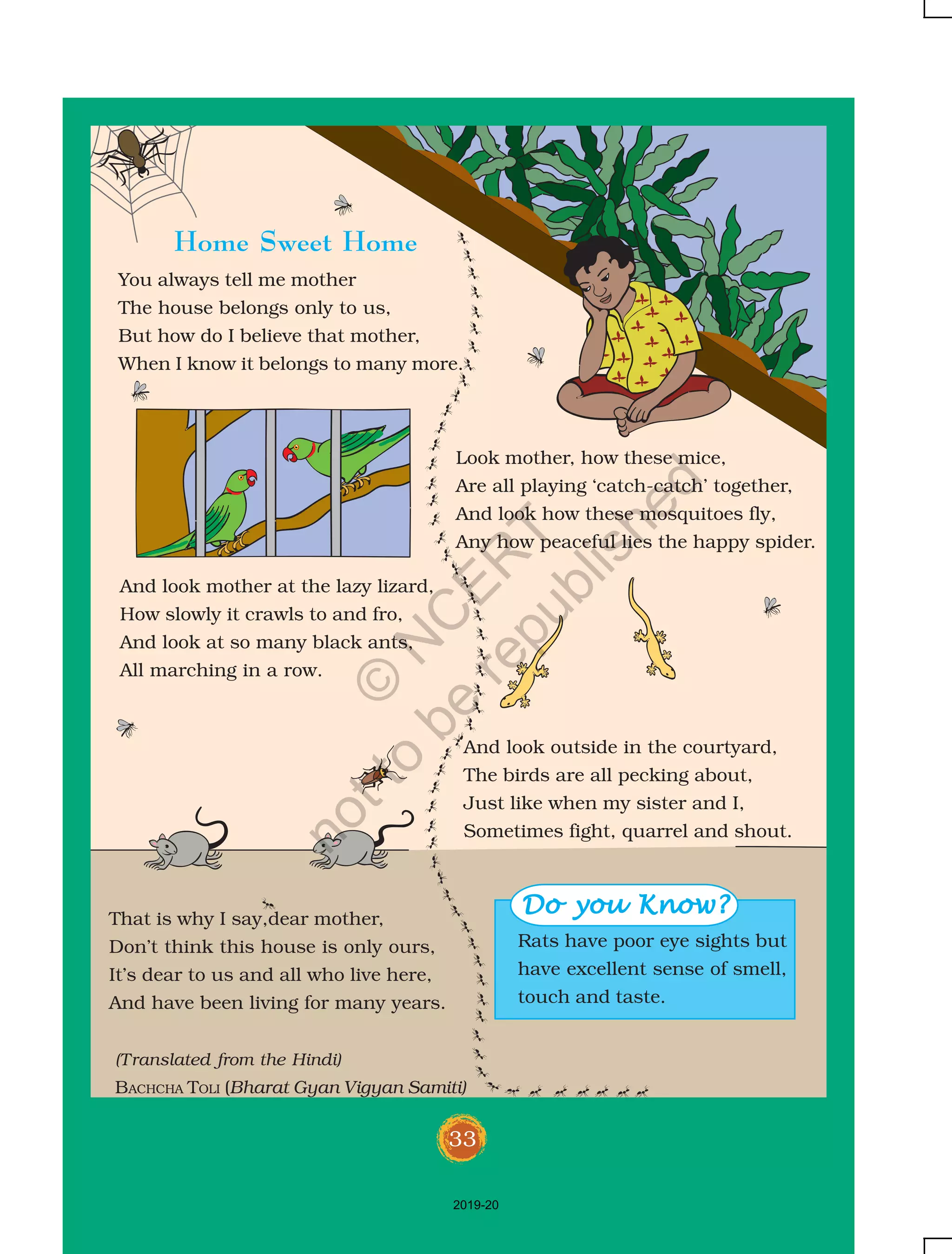 72
D Which all vehicles did the children travel in?
_______________ _______________ _______________
_______________ _______________ _______________
_______________ _______________ _______________
D How would you choose to go from your house to the
places written below? Write in the box.
Children would have seen many vehicles in their real life or in films,
books, etc. These experiences may help in a discussion. Take up
activities as per the contexts of children to help them ensure their
safety while travelling. For example, children for urban areas may be
introduced to road safety and traffic rules.
Relatives who
YourYourYourYourYour
SchoolMarket
Friend’s
Nani’s house
Across the
Across a river
D How would you keep yourself safe while travelling?
2019-20
©
N
C
ER
T
notto
be
republished
 