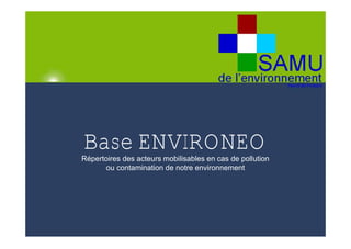 Base ENVIRONEO
Répertoires des acteurs mobilisables en cas de pollution
      ou contamination de notre environnement
 