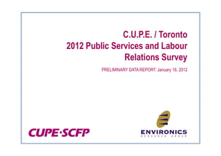 C.U.P.E. / Toronto
2012 Public Services and Labour
               Relations Survey
         PRELIMINARY DATA REPORT: January 16, 2012
 