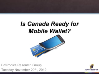 Is Canada Ready for
              Mobile Wallet?




Environics Research Group
Tuesday November 20th , 2012
 