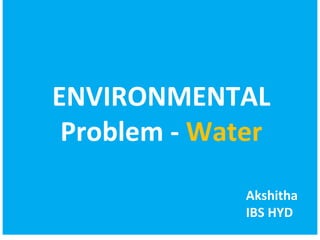 ENVIRONMENTAL 
Problem - Water 
Akshitha 
IBS HYD 
 