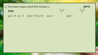 12. The human impact called IPAT formula is- [RPSC
2020]
(a) I = P + A + T (b) I = P  A  T (c) I = (d) I =
 