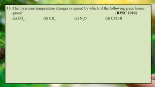 13. The maximum temperature changes is caused by which of the following green house
gases? [RPSC 2020]
(a) CO2 (b) CH4 (c) N2O (d) CFC-II
 