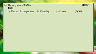 14. The only sink of PAN is - [RPSC
2020]
(a) Thermal decomposition (b) Humidity (c) Aerosol (d) NOx
 