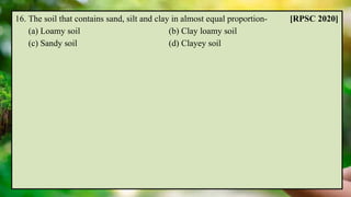 16. The soil that contains sand, silt and clay in almost equal proportion- [RPSC 2020]
(a) Loamy soil (b) Clay loamy soil
(c) Sandy soil (d) Clayey soil
 