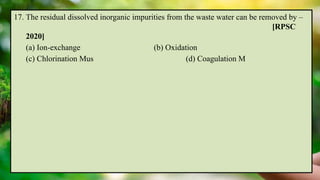 17. The residual dissolved inorganic impurities from the waste water can be removed by –
[RPSC
2020]
(a) Ion-exchange (b) Oxidation
(c) Chlorination Mus (d) Coagulation M
 