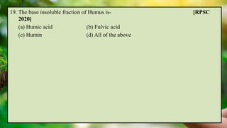19. The base insoluble fraction of Humus is- [RPSC
2020]
(a) Humic acid (b) Fulvic acid
(c) Humin (d) All of the above
 