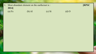 1. Most abundant element on the earthcrust is : [RPSC
2014]
(a) Fe (b) Al (c) Si (d) O
 