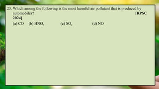 23. Which among the following is the most harmful air pollutant that is produced by
automobiles? [RPSC
2024]
(a) CO (b) HNO3 (c) SO2 (d) NO
 