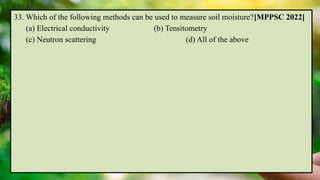 33. Which of the following methods can be used to measure soil moisture?[MPPSC 2022]
(a) Electrical conductivity (b) Tensitometry
(c) Neutron scattering (d) All of the above
 