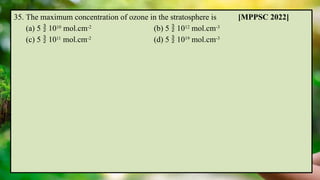 35. The maximum concentration of ozone in the stratosphere is [MPPSC 2022]
(a) 5  1010
mol.cm-2
(b) 5  1012
mol.cm-3
(c) 5  1011
mol.cm-2
(d) 5  1019
mol.cm-3
 