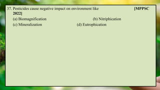 37. Pesticides cause negative impact on environment like [MPPSC
2022]
(a) Biomagnification (b) Nitriphication
(c) Mineralization (d) Eutrophication
 