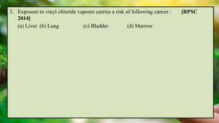 3. Exposure to vinyl chloride vapours carries a risk of following cancer : [RPSC
2014]
(a) Liver (b) Lung (c) Bladder (d) Marrow
 