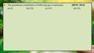 6. The greenhouse contribution of following gas is maximum: [RPSC 2014]
(a) O3 (b) CH4 (c) CO (d) CO2
 