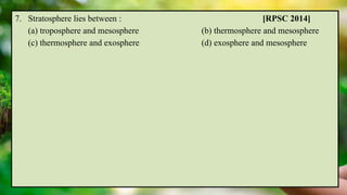 7. Stratosphere lies between : [RPSC 2014]
(a) troposphere and mesosphere (b) thermosphere and mesosphere
(c) thermosphere and exosphere (d) exosphere and mesosphere
 
