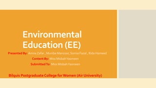 Environmental
Education (EE)
Presented By: Amna Zafar , Muniba Manzoor, Somia Fazal , Rida Hameed
Content By: Miss MisbahYasmeen
SubmittedTo: Miss MisbahYasmeen
Bilquis Postgraduate College for Women (Air University)
 