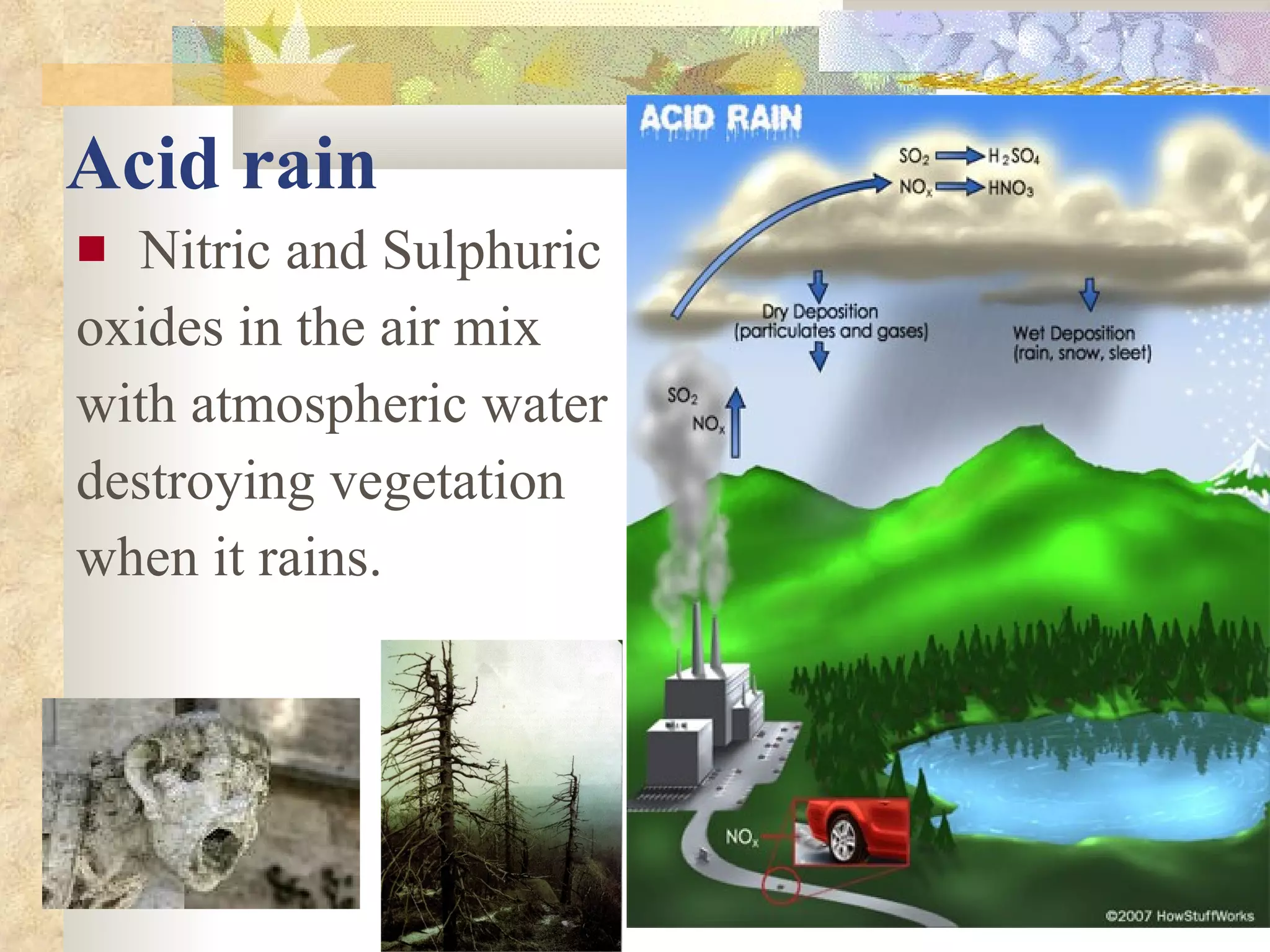Acid rain Nitric and Sulphuric oxides in the air mix  with atmospheric water  destroying vegetation  when it rains. 
