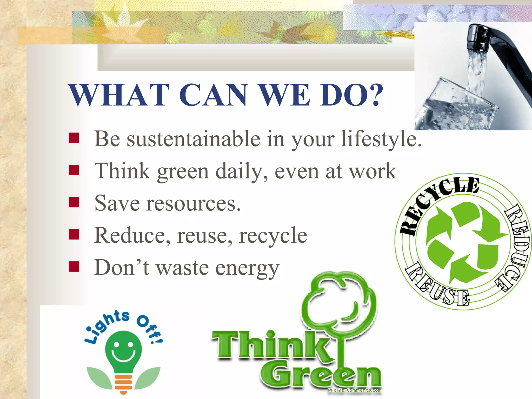 WHAT CAN WE DO? Be sustentainable in your lifestyle. Think green daily, even at work. Save resources. Reduce, reuse, recycle Don’t waste energy 