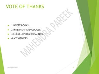 VOTE OF THANKS
 1 NCERT BOOKS
 2 INTERNERT AND GOOGLE
 3 ENCYCLOPEDIA BRITANNICA
 4 MY VIEWERS
MAHENDRA PAREEK 22
 