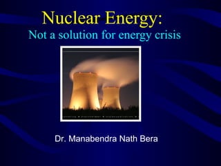 Nuclear Energy:  Not a solution for energy crisis Dr. Manabendra Nath Bera 