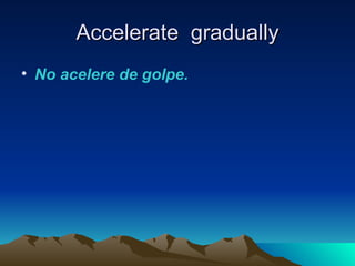 Accelerate gradually
• No acelere de golpe.
 