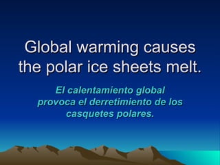Global warming causes
the polar ice sheets melt.
     El calentamiento global
  provoca el derretimiento de los
       casquetes polares.
 