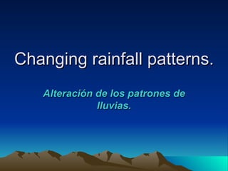 Changing rainfall patterns.
   Alteración de los patrones de
              lluvias.
 