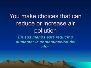 You make choices that can
  reduce or increase air
        pollution
   En sus manos está reducir o
  aumentar la contaminación del
               aire.
 