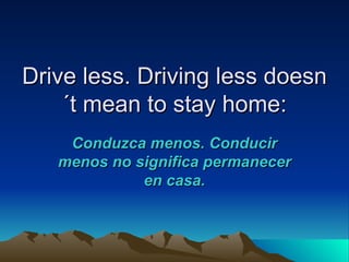Drive less. Driving less doesn
    ´t mean to stay home:
    Conduzca menos. Conducir
   menos no significa permanecer
             en casa.
 