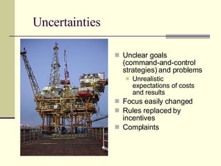 Uncertainties Unclear goals (command-and-control strategies) and problems Unrealistic expectations of costs and results Focus easily changed Rules replaced by incentives Complaints 