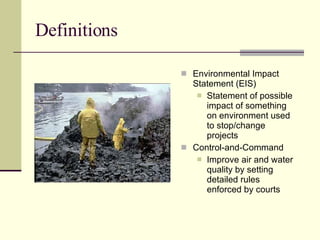 Definitions Environmental Impact Statement (EIS) Statement of possible impact of something on environment used to stop/change projects Control-and-Command Improve air and water quality by setting detailed rules enforced by courts 