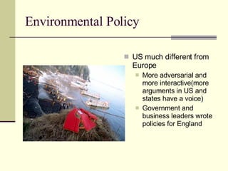Environmental Policy US much different from Europe More adversarial and more interactive(more arguments in US and states have a voice)  Government and business leaders wrote policies for England 