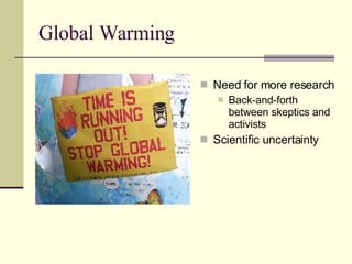 Global Warming Need for more research Back-and-forth between skeptics and activists  Scientific uncertainty 