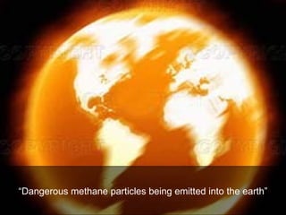 “ Dangerous methane particles being emitted into the earth” 