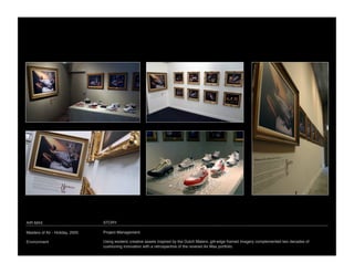 AIR MAX
                          STORY

Masters of Air - Holiday, 2005
   Project Management

Environment
                      Using esoteric creative assets inspired by the Dutch Maters, gilt-edge framed imagery complemented two decades of
                                  cushioning innovation with a retrospective of the revered Air Max portfolio. 
 